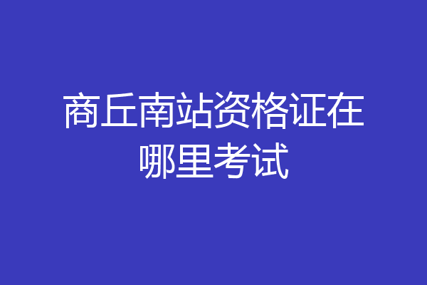 商丘南站资格证在哪里考试