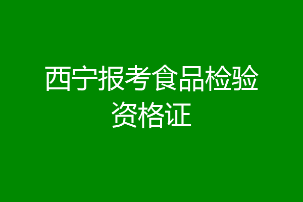 西宁报考食品检验资格证