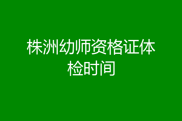 株洲幼师资格证体检时间