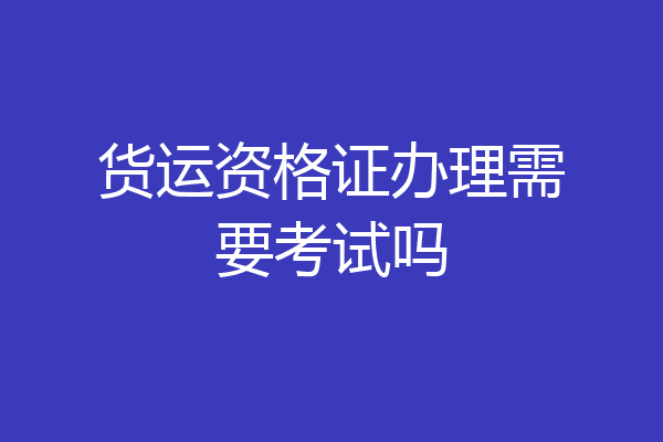 货运资格证办理需要考试吗