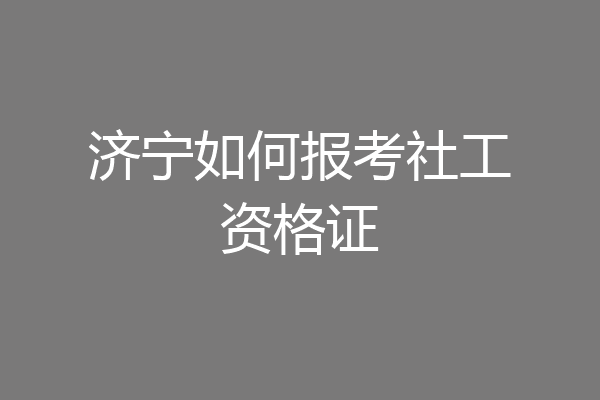 济宁如何报考社工资格证