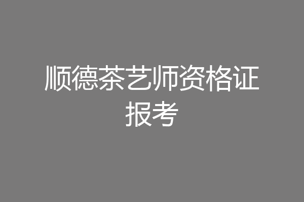 顺德茶艺师资格证报考