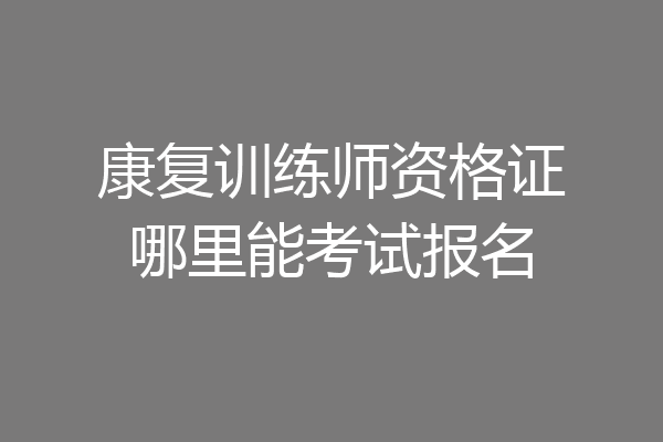 康复训练师资格证哪里能考试报名