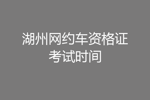湖州网约车资格证考试时间