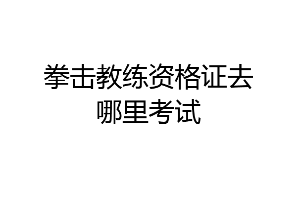 拳击教练资格证去哪里考试