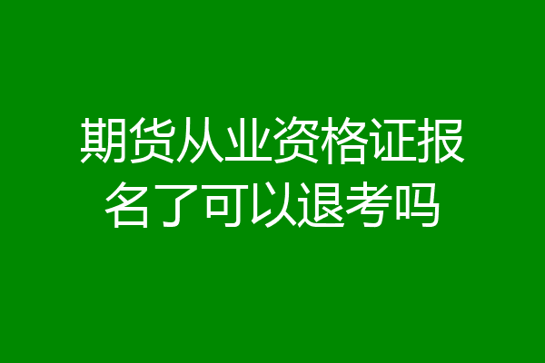 期货从业资格证报名了可以退考吗