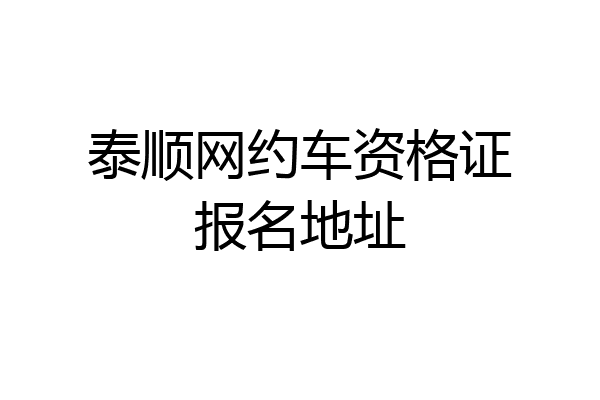 泰顺网约车资格证报名地址