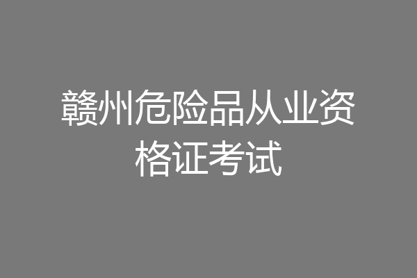 赣州危险品从业资格证考试