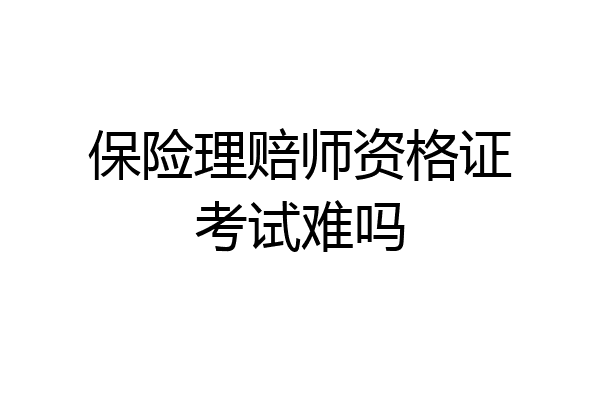 保险理赔师资格证考试难吗