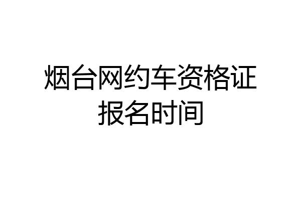 烟台网约车资格证报名时间