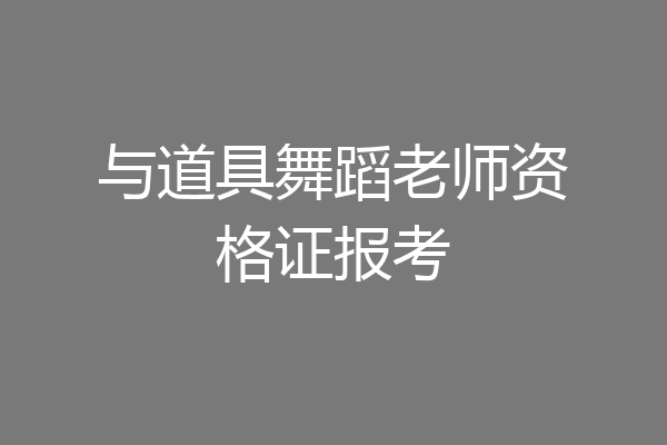与道具舞蹈老师资格证报考