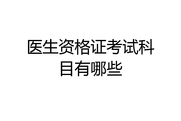 医生资格证考试科目有哪些