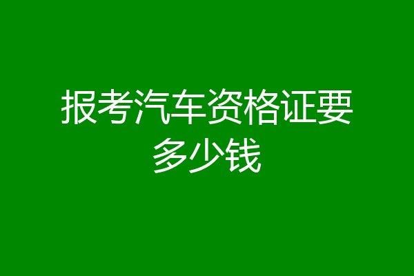 报考汽车资格证要多少钱