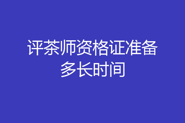 评茶师资格证准备多长时间