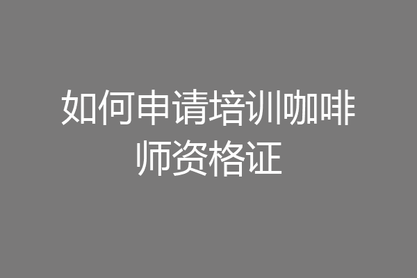 如何申请培训咖啡师资格证