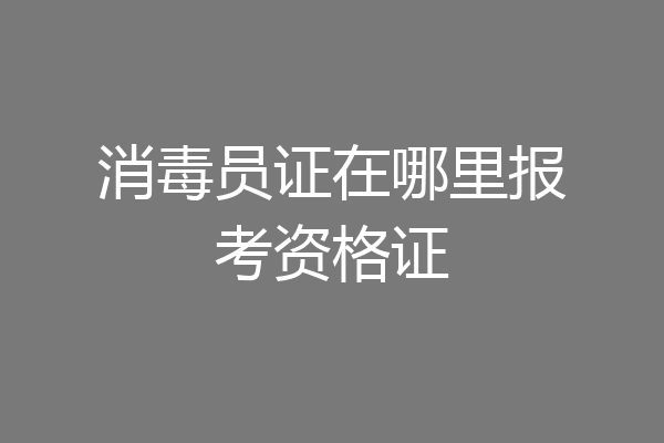 消毒员证在哪里报考资格证