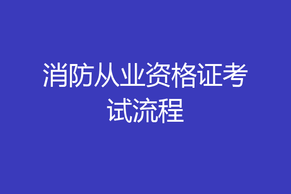 消防从业资格证考试流程