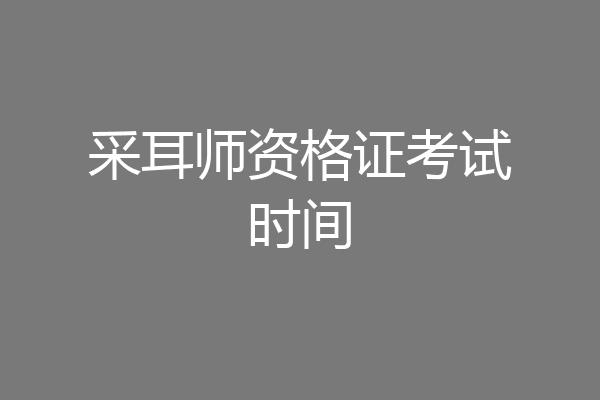 采耳师资格证考试时间