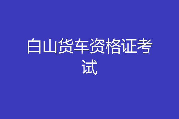 白山货车资格证考试