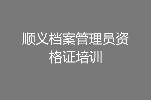 顺义档案管理员资格证培训