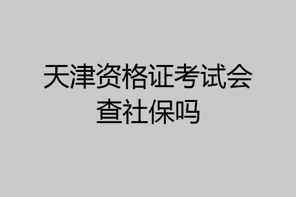 天津资格证考试会查社保吗