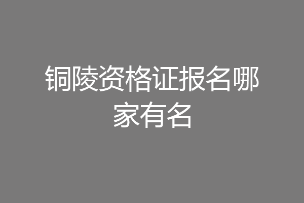 铜陵资格证报名哪家有名