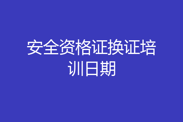 安全资格证换证培训日期