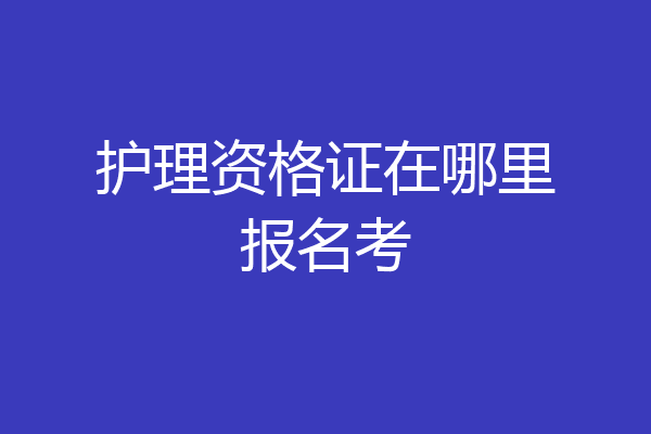 护理资格证在哪里报名考