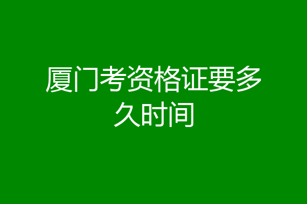 厦门考资格证要多久时间