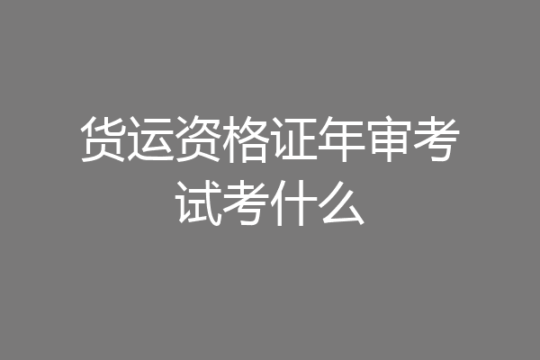 货运资格证年审考试考什么