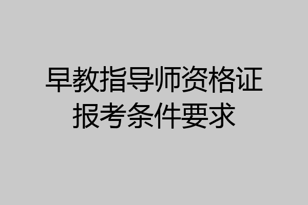 早教指导师资格证报考条件要求