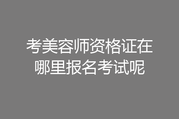 考美容师资格证在哪里报名考试呢