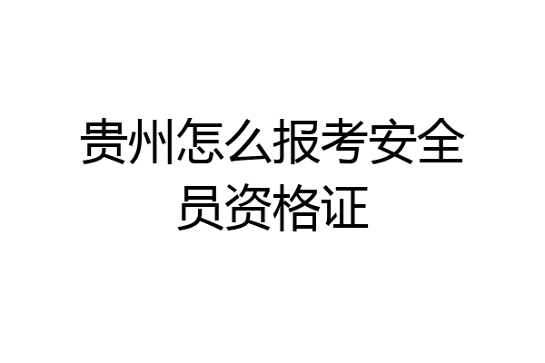 贵州怎么报考安全员资格证
