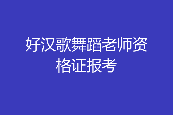 好汉歌舞蹈老师资格证报考