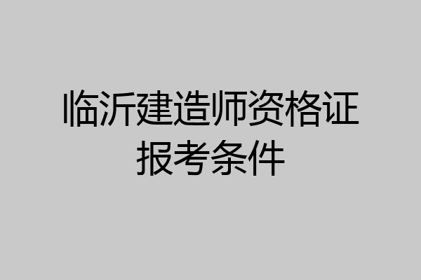 临沂建造师资格证报考条件