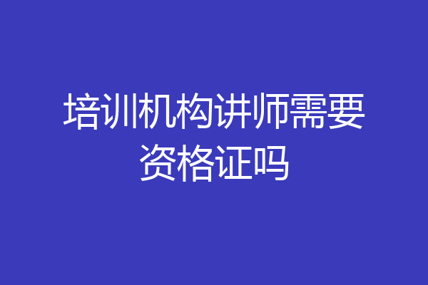 培训机构讲师需要资格证吗
