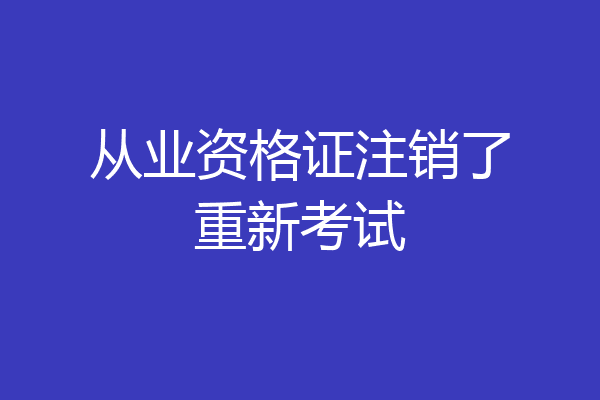 从业资格证注销了重新考试