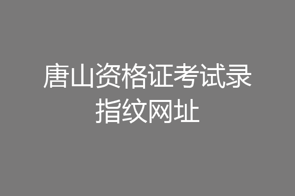 唐山资格证考试录指纹网址
