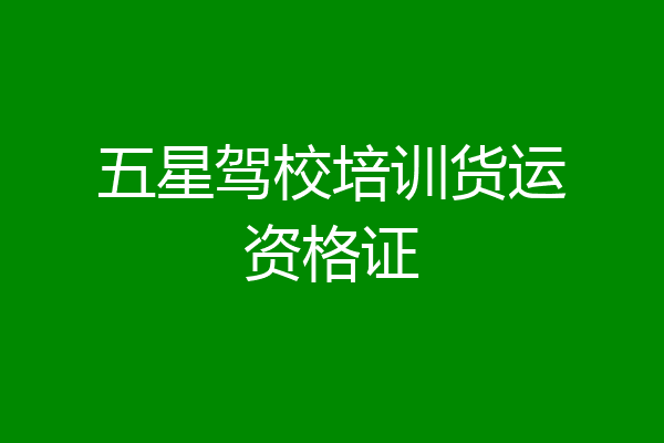 五星驾校培训货运资格证