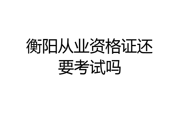 衡阳从业资格证还要考试吗