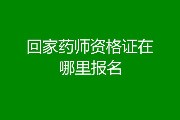 回家药师资格证在哪里报名