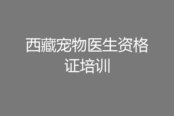 西藏宠物医生资格证培训