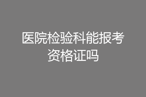 医院检验科能报考资格证吗