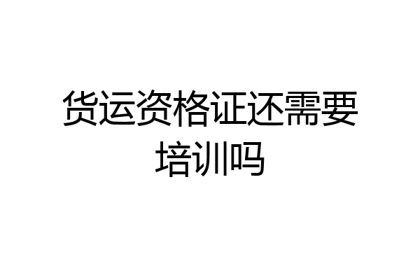 货运资格证还需要培训吗