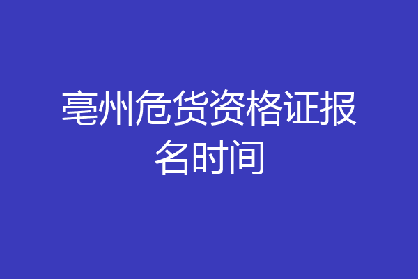 亳州危货资格证报名时间