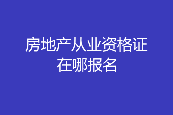 房地产从业资格证在哪报名