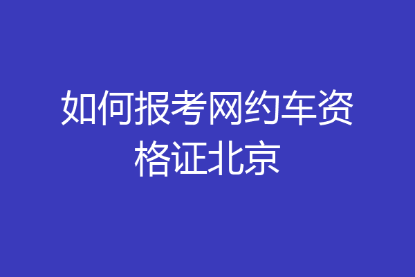 如何报考网约车资格证北京