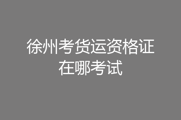 徐州考货运资格证在哪考试