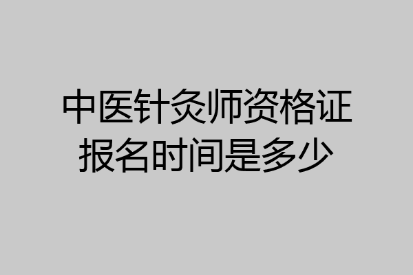 中医针灸师资格证报名时间是多少