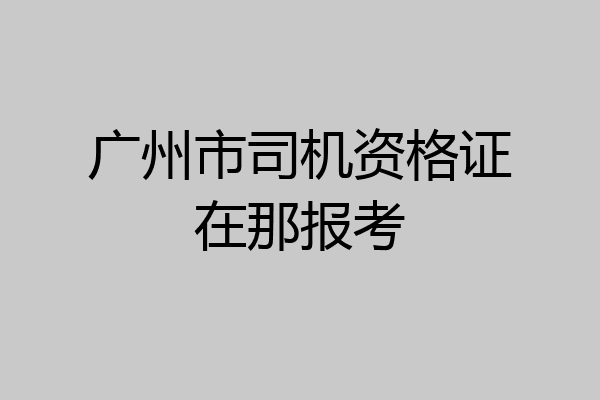 广州市司机资格证在那报考